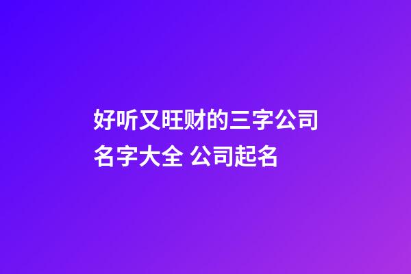 好听又旺财的三字公司名字大全 公司起名